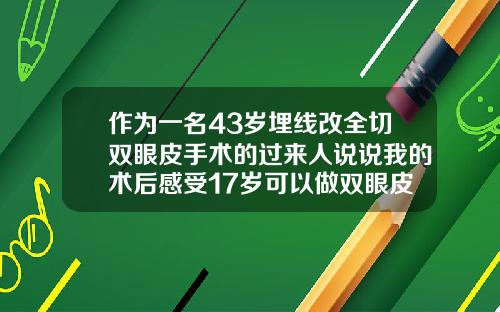 作为一名43岁埋线改全切双眼皮手术的过来人说说我的术后感受17岁可以做双眼皮手术吗多少钱
