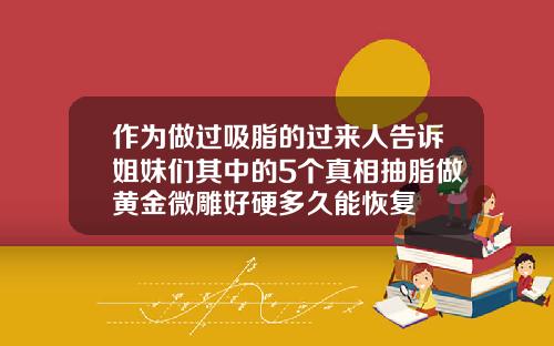 作为做过吸脂的过来人告诉姐妹们其中的5个真相抽脂做黄金微雕好硬多久能恢复