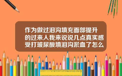 作为做过泪沟填充面部提升的过来人我来说说几点真实感受打玻尿酸填泪沟淤血了怎么办