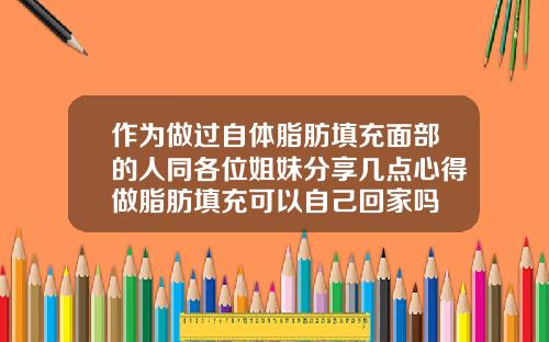 作为做过自体脂肪填充面部的人同各位姐妹分享几点心得做脂肪填充可以自己回家吗