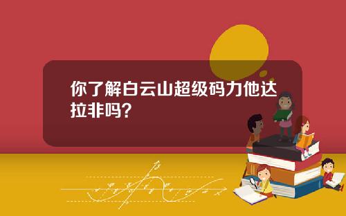 你了解白云山超级码力他达拉非吗？