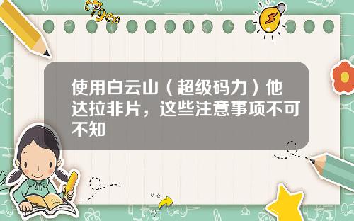 使用白云山（超级码力）他达拉非片，这些注意事项不可不知