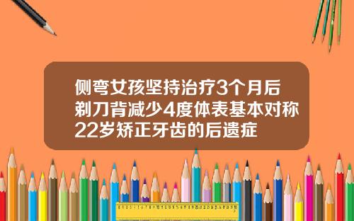 侧弯女孩坚持治疗3个月后剃刀背减少4度体表基本对称22岁矫正牙齿的后遗症