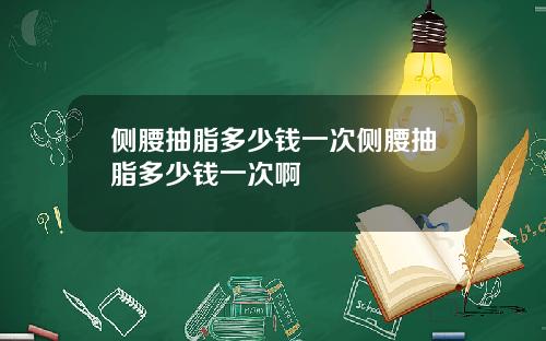 侧腰抽脂多少钱一次侧腰抽脂多少钱一次啊
