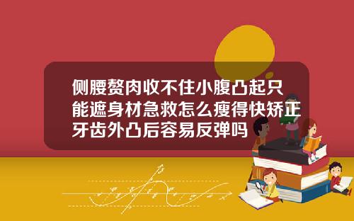 侧腰赘肉收不住小腹凸起只能遮身材急救怎么瘦得快矫正牙齿外凸后容易反弹吗