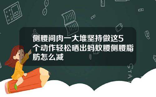 侧腰间肉一大堆坚持做这5个动作轻松晒出蚂蚁腰侧腰脂肪怎么减