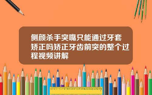 侧颜杀手突嘴只能通过牙套矫正吗矫正牙齿前突的整个过程视频讲解