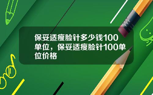 保妥适瘦脸针多少钱100单位，保妥适瘦脸针100单位价格