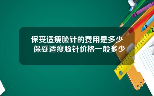 保妥适瘦脸针的费用是多少 保妥适瘦脸针价格一般多少