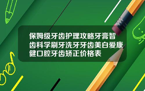 保姆级牙齿护理攻略牙膏智齿科学刷牙洗牙牙齿美白爱康健口腔牙齿矫正价格表