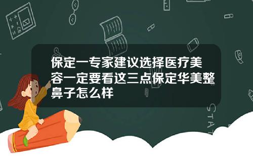 保定一专家建议选择医疗美容一定要看这三点保定华美整鼻子怎么样