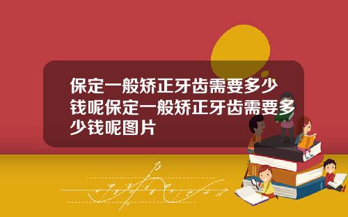 保定一般矫正牙齿需要多少钱呢保定一般矫正牙齿需要多少钱呢图片
