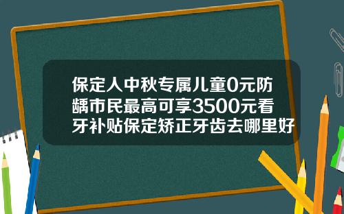 保定人中秋专属儿童0元防龋市民最高可享3500元看牙补贴保定矫正牙齿去哪里好且比较实惠