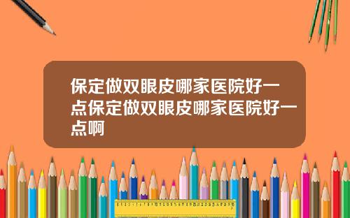 保定做双眼皮哪家医院好一点保定做双眼皮哪家医院好一点啊