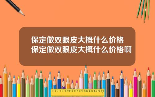 保定做双眼皮大概什么价格保定做双眼皮大概什么价格啊