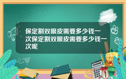 保定割双眼皮需要多少钱一次保定割双眼皮需要多少钱一次呢