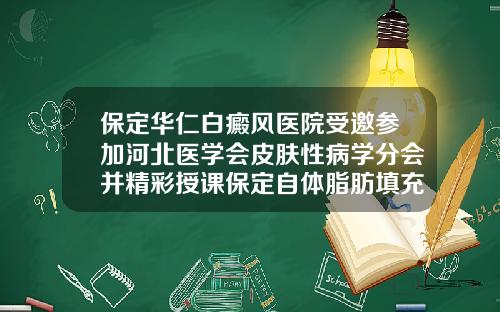 保定华仁白癜风医院受邀参加河北医学会皮肤性病学分会并精彩授课保定自体脂肪填充医院有哪些