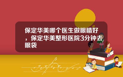 保定华美哪个医生做眼睛好，保定华美整形医院3分钟去眼袋