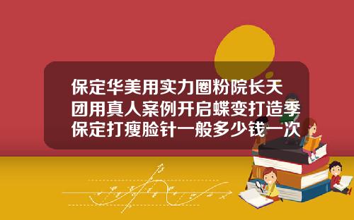 保定华美用实力圈粉院长天团用真人案例开启蝶变打造季保定打瘦脸针一般多少钱一次
