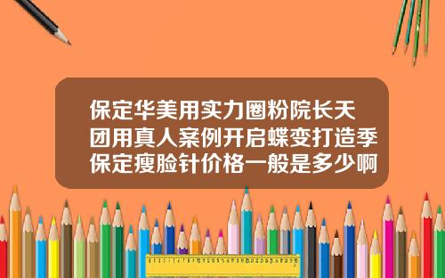 保定华美用实力圈粉院长天团用真人案例开启蝶变打造季保定瘦脸针价格一般是多少啊