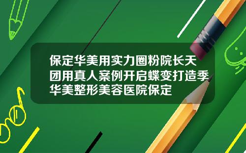 保定华美用实力圈粉院长天团用真人案例开启蝶变打造季华美整形美容医院保定
