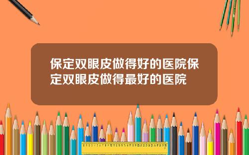 保定双眼皮做得好的医院保定双眼皮做得最好的医院
