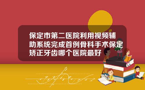 保定市第二医院利用视频辅助系统完成首例骨科手术保定矫正牙齿哪个医院最好