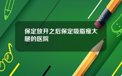 保定放开之后保定吸脂瘦大腿的医院