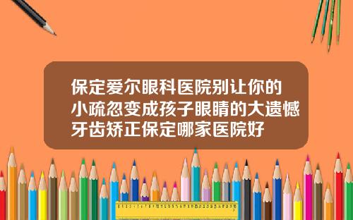 保定爱尔眼科医院别让你的小疏忽变成孩子眼睛的大遗憾牙齿矫正保定哪家医院好