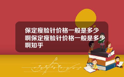 保定瘦脸针价格一般是多少啊保定瘦脸针价格一般是多少啊知乎