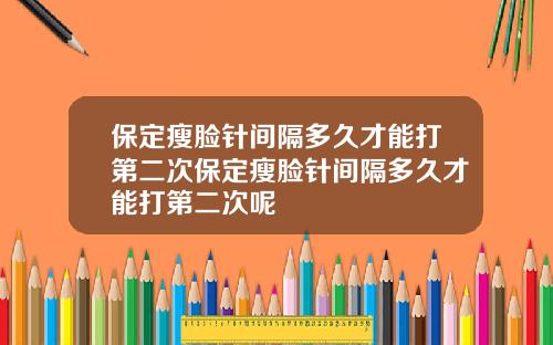 保定瘦脸针间隔多久才能打第二次保定瘦脸针间隔多久才能打第二次呢