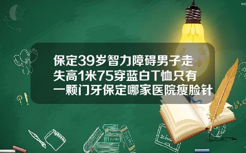 保定39岁智力障碍男子走失高1米75穿蓝白T恤只有一颗门牙保定哪家医院瘦脸针好一点