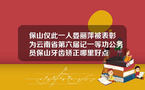 保山仅此一人晏丽萍被表彰为云南省第六届记一等功公务员保山牙齿矫正哪里好点