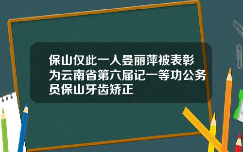 保山仅此一人晏丽萍被表彰为云南省第六届记一等功公务员保山牙齿矫正