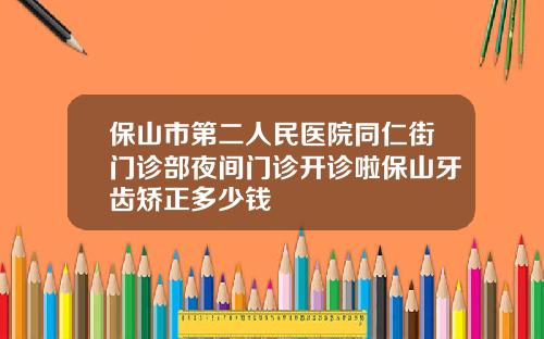保山市第二人民医院同仁街门诊部夜间门诊开诊啦保山牙齿矫正多少钱
