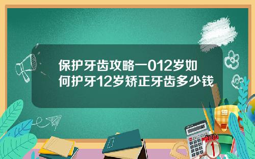 保护牙齿攻略一012岁如何护牙12岁矫正牙齿多少钱