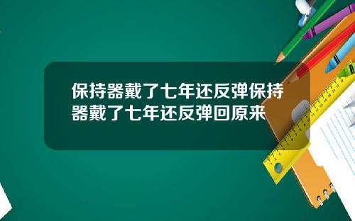 保持器戴了七年还反弹保持器戴了七年还反弹回原来