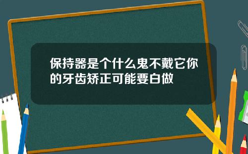 保持器是个什么鬼不戴它你的牙齿矫正可能要白做