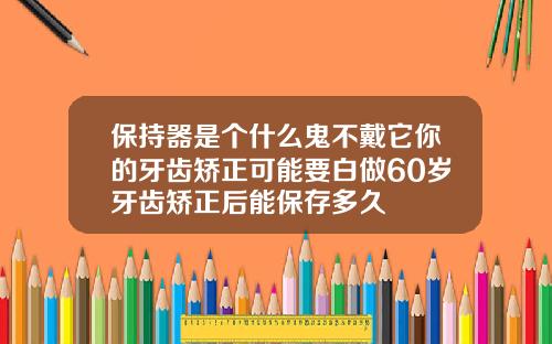 保持器是个什么鬼不戴它你的牙齿矫正可能要白做60岁牙齿矫正后能保存多久