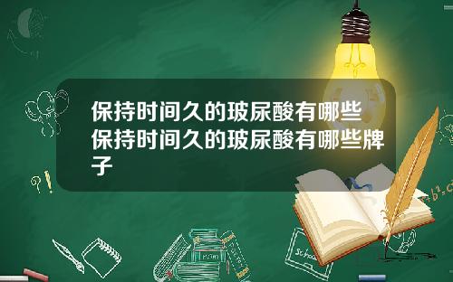 保持时间久的玻尿酸有哪些保持时间久的玻尿酸有哪些牌子