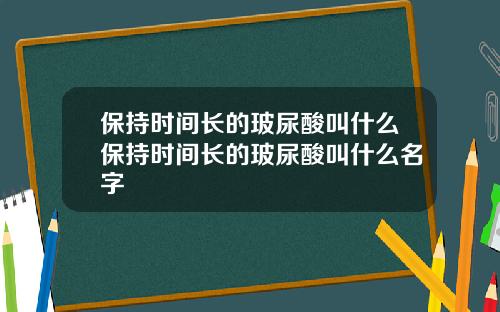 保持时间长的玻尿酸叫什么保持时间长的玻尿酸叫什么名字