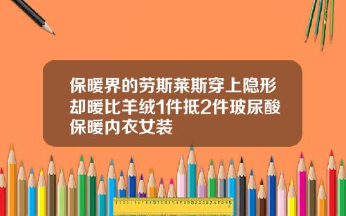 保暖界的劳斯莱斯穿上隐形却暖比羊绒1件抵2件玻尿酸保暖内衣女装