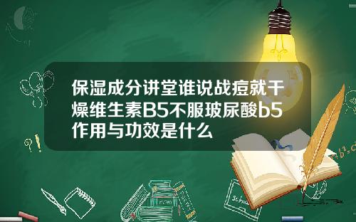 保湿成分讲堂谁说战痘就干燥维生素B5不服玻尿酸b5作用与功效是什么