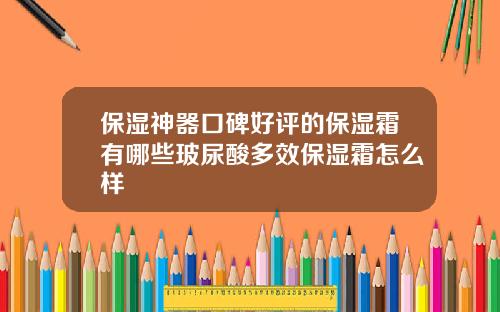 保湿神器口碑好评的保湿霜有哪些玻尿酸多效保湿霜怎么样