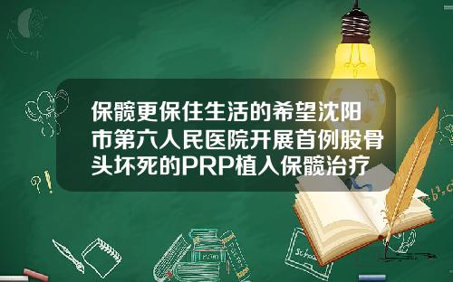 保髋更保住生活的希望沈阳市第六人民医院开展首例股骨头坏死的PRP植入保髋治疗解除患者病痛腿部整形医院排名