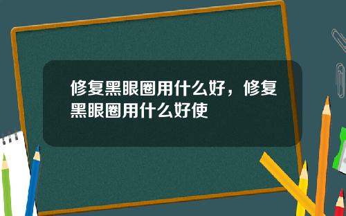 修复黑眼圈用什么好，修复黑眼圈用什么好使