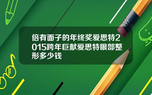 倍有面子的年终奖爱思特2015跨年巨献爱思特眼部整形多少钱