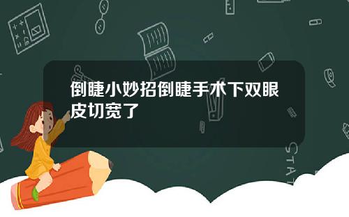 倒睫小妙招倒睫手术下双眼皮切宽了