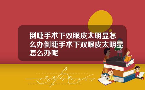 倒睫手术下双眼皮太明显怎么办倒睫手术下双眼皮太明显怎么办呢