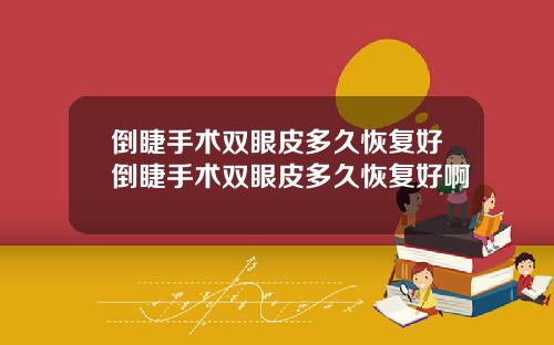 倒睫手术双眼皮多久恢复好倒睫手术双眼皮多久恢复好啊